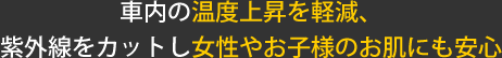 車内の温度上昇を軽減、紫外線をカットし女性やお子様のお肌にも安心
